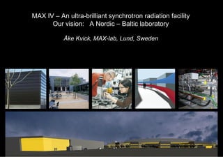 MAX IV – An ultra-brilliant synchrotron radiation facility
Our vision: A Nordic – Baltic laboratory
Åke Kvick, MAX-lab, Lund, Sweden
 