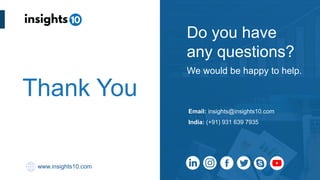 Thank You
www.insights10.com
Email: insights@insights10.com
India: (+91) 931 639 7935
We would be happy to help.
Do you have
any questions?
 
