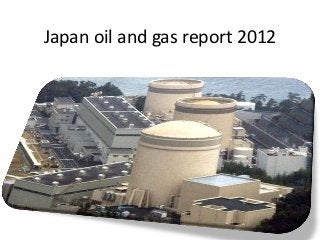 Japan oil and gas report 2012
 
