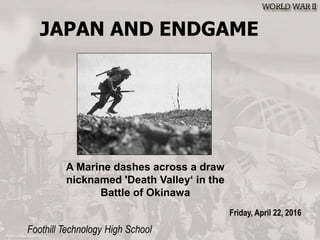 JAPAN AND ENDGAME
Foothill Technology High School
Friday, April 22, 2016
A Marine dashes across a draw
nicknamed 'Death Valley‘ in the
Battle of Okinawa
 