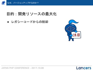 なぜ、バージョンアップするのか？
目的：開発リソースの最大化
● レガシーコードからの脱却
 