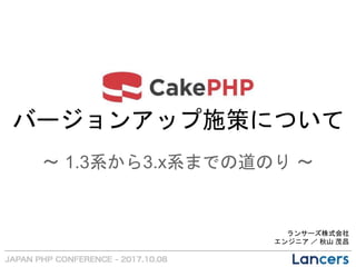 ランサーズ株式会社
エンジニア ／ 秋山 茂昌
バージョンアップ施策について
〜 1.3系から3.x系までの道のり 〜
 
