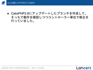 ● CakePHP2.8にアップデートしたブランチを作成して、
そっちで動作を確認しつつコントローラー単位で修正を
行っていました。
どんな感じですすめているのか
 