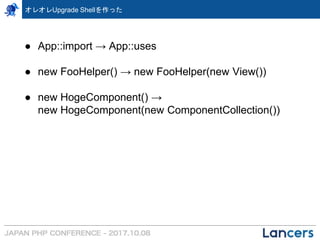 オレオレUpgrade Shellを作った
● App::import → App::uses
● new FooHelper() → new FooHelper(new View())
● new HogeComponent() →
new HogeComponent(new ComponentCollection())
 