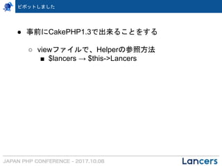 ピボットしました
● 事前にCakePHP1.3で出来ることをする
○ viewファイルで、Helperの参照方法
■ $lancers → $this->Lancers
 