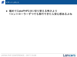 ● 纏めてCakePHP2.8に切り替える怖さより
1コントローラーずつでも移行できたら安心感あるよね
ピボットしました
 
