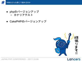 ● phpのバージョンアップ
○ カナリアテスト
● CakePHPのバージョンアップ
今後はどんな感じで進めるのか
 