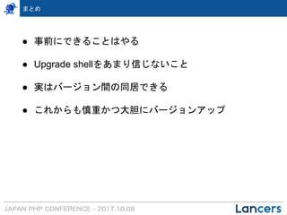 まとめ
● 事前にできることはやる
● Upgrade shellをあまり信じないこと
● 実はバージョン間の同居できる
● これからも慎重かつ大胆にバージョンアップ
 