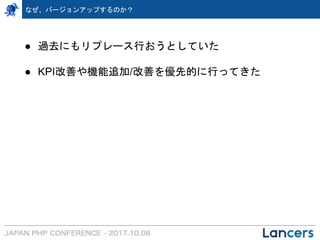 なぜ、バージョンアップするのか？
● 過去にもリプレース行おうとしていた
● KPI改善や機能追加/改善を優先的に行ってきた
 