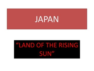 JAPAN
“LAND OF THE RISING
SUN”
 