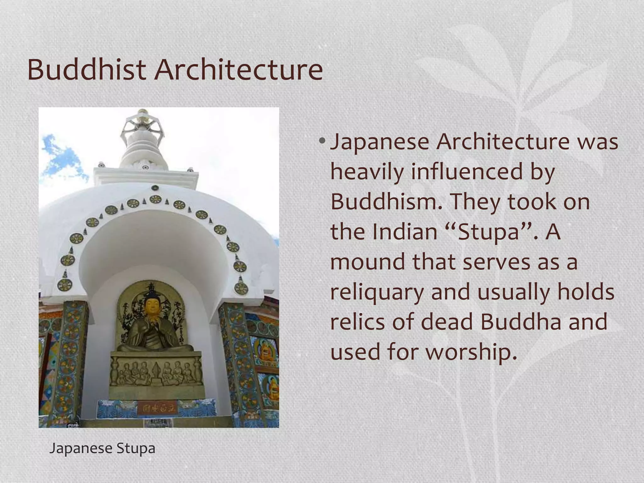 Buddhist Architecture
•Japanese Architecture was
heavily influenced by
Buddhism. They took on
the Indian “Stupa”. A
mound that serves as a
reliquary and usually holds
relics of dead Buddha and
used for worship.
Japanese Stupa
 