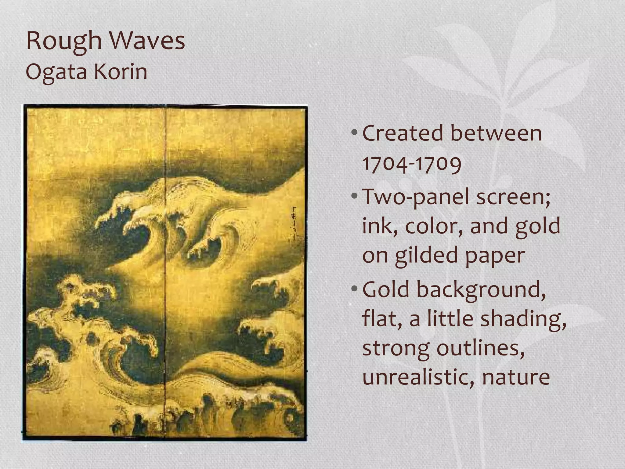 Rough Waves
Ogata Korin
•Created between
1704-1709
•Two-panel screen;
ink, color, and gold
on gilded paper
•Gold background,
flat, a little shading,
strong outlines,
unrealistic, nature
 