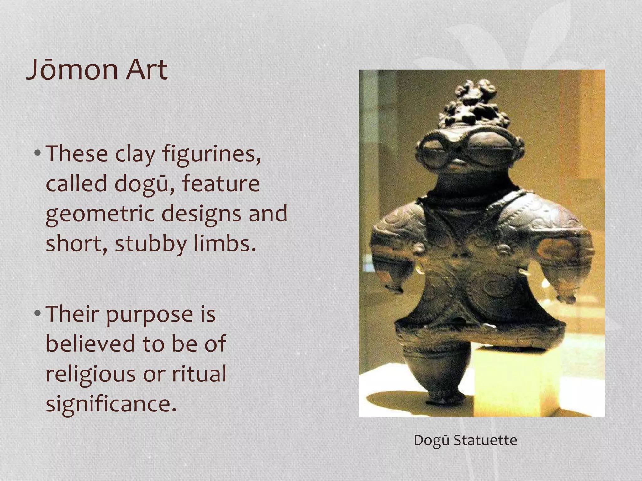 Jōmon Art
•These clay figurines,
called dogū, feature
geometric designs and
short, stubby limbs.
•Their purpose is
believed to be of
religious or ritual
significance.
Dogū Statuette
 