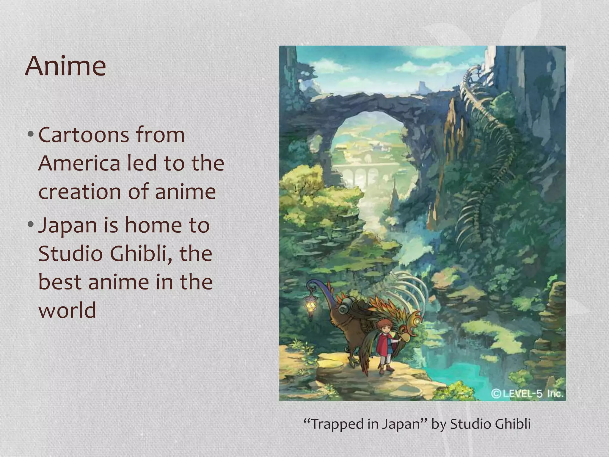 Anime
•Cartoons from
America led to the
creation of anime
•Japan is home to
Studio Ghibli, the
best anime in the
world
“Trapped in Japan” by Studio Ghibli
 