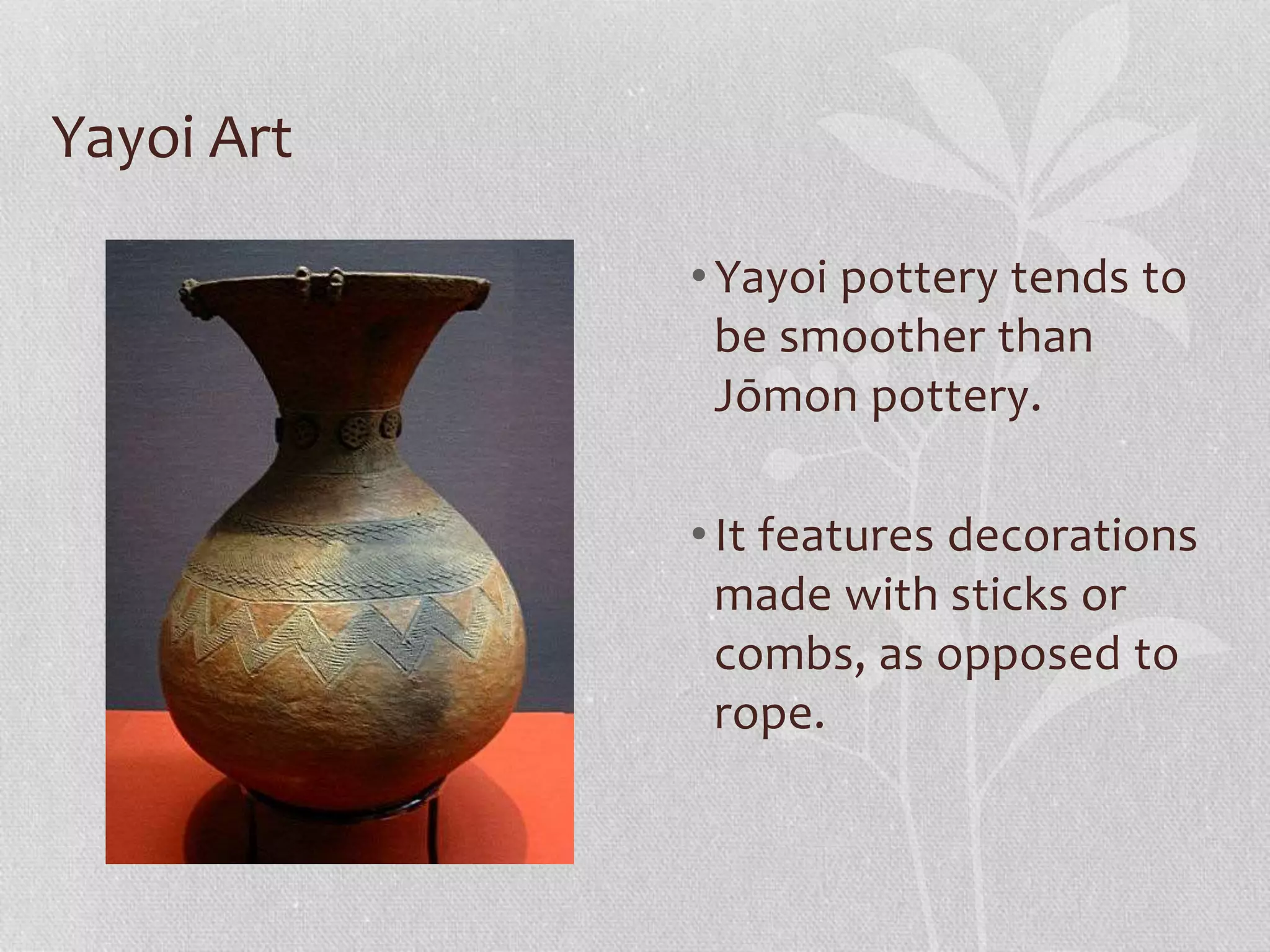 Yayoi Art
•Yayoi pottery tends to
be smoother than
Jōmon pottery.
•It features decorations
made with sticks or
combs, as opposed to
rope.
 