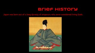 brief history
Japan was born out of a long dynasty of emperors who were considered living Gods.
 