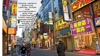 Tokyo, Japan’s
bustling
capital, mixes
the
ultramodern
and the
traditional,
from neon-lit
skyscrapers
and anime
shops to
cherry trees
and temples.
 