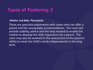 Types of Fostering 3
Mother and Baby Placements
These are specialist placements with carers who can offer a
parent and her...