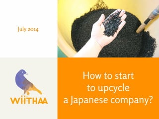 July 2014 
How to start 
to upcycle 
a Japanese company? 
 