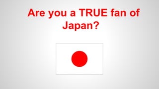 Are you a TRUE fan of
Japan?
 