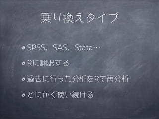 乗り換えタイプ

SPSS，SAS，Stata…

Rに翻訳する

過去に行った分析をRで再分析

とにかく使い続ける
 
