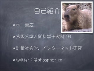 自己紹介

林 真広

大阪大学人間科学研究科 D3

計量社会学，インターネット研究

twitter：@phosphor_m
 