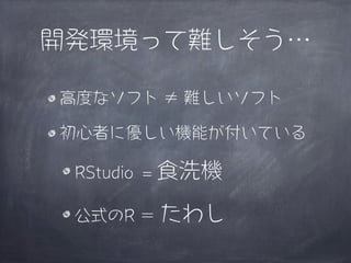 開発環境って難しそう…

高度なソフト ≠ 難しいソフト

初心者に優しい機能が付いている

 RStudio = 食洗機

 公式のR ＝ たわし
 