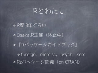 Rとわたし
R歴 8年ぐらい

Osaka.R主催（休止中）

『Rパッケージガイドブック』

 foreign，memisc，psych，sem
Rzパッケージ開発（on CRAN）
 
