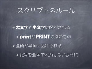 スクリプトのルール

大文字と小文字は区別される

printとPRINTは別のもの

全角と半角も区別される

記号を全角で入力しないように！
 