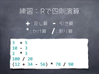 練習：Rで四則演算
          + : 足し算 - : 引き算
          * : かけ算 / : 割り算
3	
  	
  +	
  5
10	
  -­‐	
  3
2	
  	
  *	
  3
100	
  /	
  20
(12	
  +	
  34	
  -­‐	
  56)	
  *	
  78	
  /	
  90
 