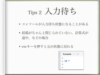 Tips 2   入力待ち
• コンソールが入力待ち状態になることがある

• 括弧がちゃんと閉じられていない，計算式が
 途中，などの場合

• escキーを押すと元の状態に戻れる
 