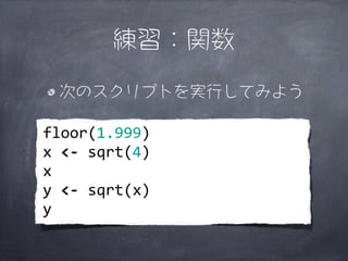 練習：関数

   次のスクリプトを実行してみよう

floor(1.999)
x	
  <-­‐	
  sqrt(4)
x
y	
  <-­‐	
  sqrt(x)
y
 
