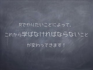 Rでやりたいことによって，

これから学ばなければならないこと

    が変わってきます！
 