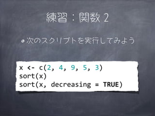 練習：関数 2

  次のスクリプトを実行してみよう


x	
  <-­‐	
  c(2,	
  4,	
  9,	
  5,	
  3)
sort(x)
sort(x,	
  decreasing	
  =	
  TRUE)
 