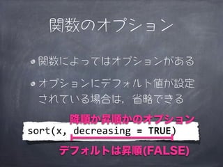 関数のオプション

  関数によってはオプションがある

  オプションにデフォルト値が設定
  されている場合は，省略できる
        降順か昇順かのオプション
sort(x,	
  decreasing	
  =	
  TRUE)
      デフォルトは昇順(FALSE)
 