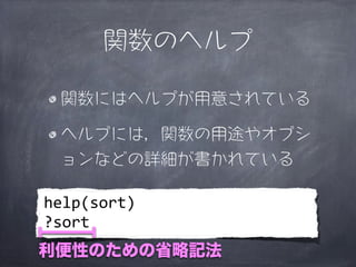 関数のヘルプ

 関数にはヘルプが用意されている

 ヘルプには，関数の用途やオプシ
 ョンなどの詳細が書かれている

help(sort)
?sort
利便性のための省略記法
 