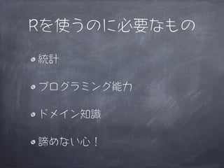 Rを使うのに必要なもの

統計

プログラミング能力

ドメイン知識

諦めない心！
 