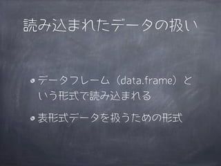 読み込まれたデータの扱い


 データフレーム（data.frame）と
 いう形式で読み込まれる

 表形式データを扱うための形式
 