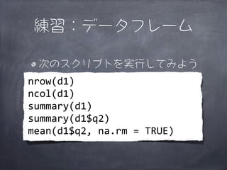 練習：データフレーム

  次のスクリプトを実行してみよう
nrow(d1)
ncol(d1)
summary(d1)
summary(d1$q2)
mean(d1$q2,	
  na.rm	
  =	
  TRUE)
 