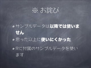 ※ お詫び

サンプルデータは以降では使いま
せん
思った以上に使いにくかった

Rに付属のサンプルデータを使い
ます
 