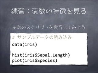 練習：変数の特徴を見る

 次のスクリプトを実行してみよう

#	
  サンプルデータの読み込み
data(iris)

hist(iris$Sepal.Length)
plot(iris$Species)
 
