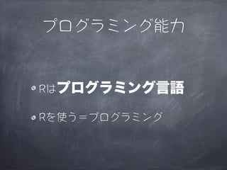 プログラミング能力


Rはプログラミング言語

Rを使う＝プログラミング
 
