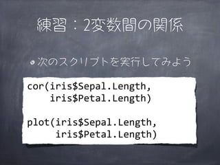 練習：2変数間の関係

   次のスクリプトを実行してみよう

cor(iris$Sepal.Length,
	
  	
  	
  	
  iris$Petal.Length)

plot(iris$Sepal.Length,
	
  	
  	
  	
  	
  iris$Petal.Length)
 
