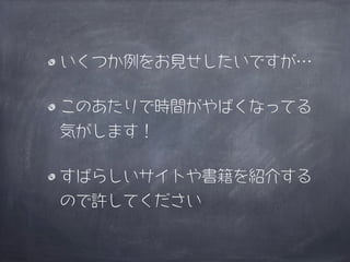 いくつか例をお見せしたいですが…

このあたりで時間がやばくなってる
気がします！

すばらしいサイトや書籍を紹介する
ので許してください
 
