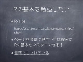 Rの基本を勉強したい
R-Tips
http://cse.naro.affrc.go.jp/takezawa/r-tips/
r.html

ページを順番に見ていけば確実に
Rの基本をマスターできる！

書籍化もされている
 