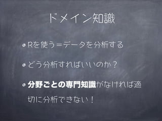 ドメイン知識

Rを使う＝データを分析する

どう分析すればいいのか？

分野ごとの専門知識がなければ適

切に分析できない！
 