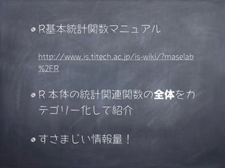 R基本統計関数マニュアル

http://www.is.titech.ac.jp/is-wiki/?maselab
%2FR


R 本体の統計関連関数の全体をカ
テゴリー化して紹介

すさまじい情報量！
 