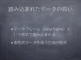 読み込まれたデータの扱い


 データフレーム（data.frame）と
 いう形式で読み込まれる

 表形式データを扱うための形式
 