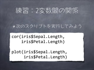 練習：2変数間の関係

   次のスクリプトを実行してみよう

cor(iris$Sepal.Length,
	
  	
  	
  	
  iris$Petal.Length)

plot(iris$Sepal.Length,
	
  	
 ...