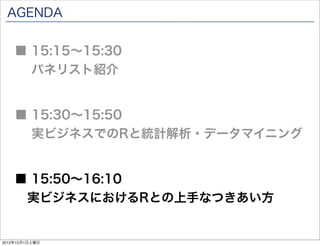 AGENDA


    ■ 15:15∼15:30
      パネリスト紹介


    ■ 15:30∼15:50
      実ビジネスでのRと統計解析・データマイニング


    ■ 15:50∼16:10
     実ビジネスにおけるRとの上手なつきあい方


2012年12月1日土曜日
 